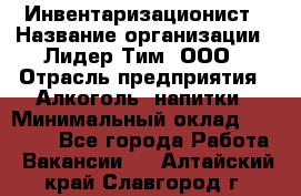 Инвентаризационист › Название организации ­ Лидер Тим, ООО › Отрасль предприятия ­ Алкоголь, напитки › Минимальный оклад ­ 35 000 - Все города Работа » Вакансии   . Алтайский край,Славгород г.